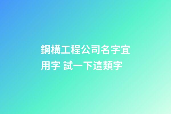 鋼構工程公司名字宜用字 試一下這類字-第1張-公司起名-玄機派